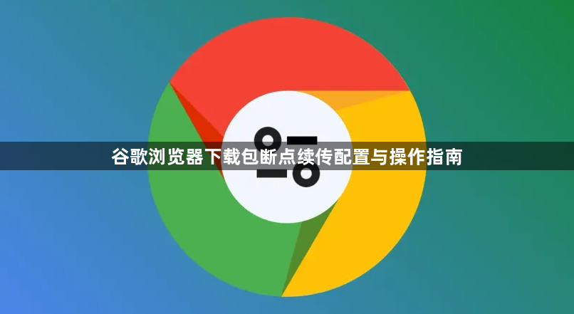 谷歌浏览器下载包断点续传配置与操作指南1