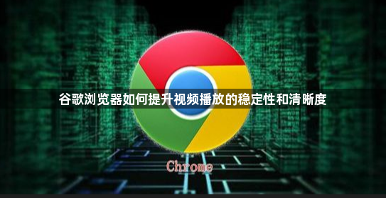 谷歌浏览器如何提升视频播放的稳定性和清晰度1