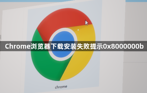 Chrome浏览器下载安装失败提示0x8000000b1
