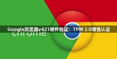 Google浏览器v421硬件验证：TPM 2.0增强认证1