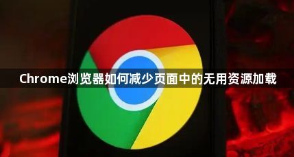 Chrome浏览器如何减少页面中的无用资源加载1