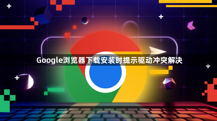 Google浏览器下载安装时提示驱动冲突解决1