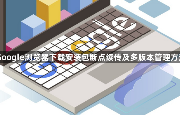 Google浏览器下载安装包断点续传及多版本管理方法1