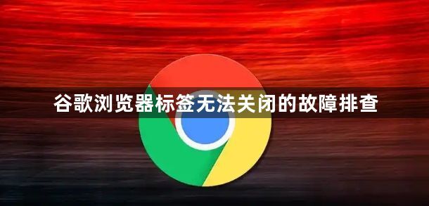 谷歌浏览器标签无法关闭的故障排查1