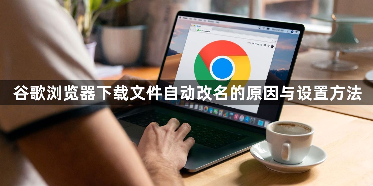 谷歌浏览器下载文件自动改名的原因与设置方法1