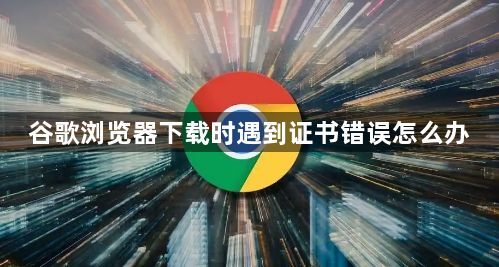 谷歌浏览器下载时遇到证书错误怎么办1