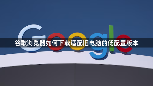 谷歌浏览器如何下载适配旧电脑的低配置版本1