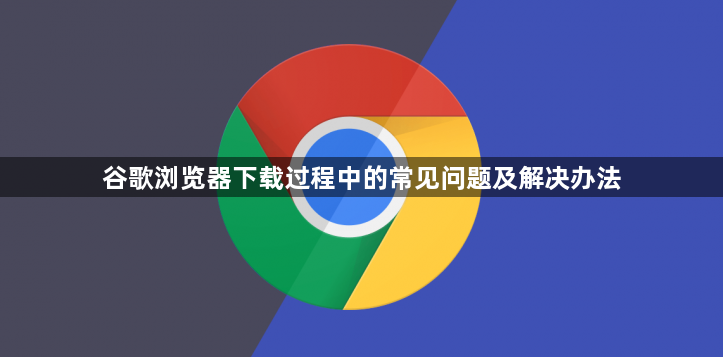 谷歌浏览器下载过程中的常见问题及解决办法1