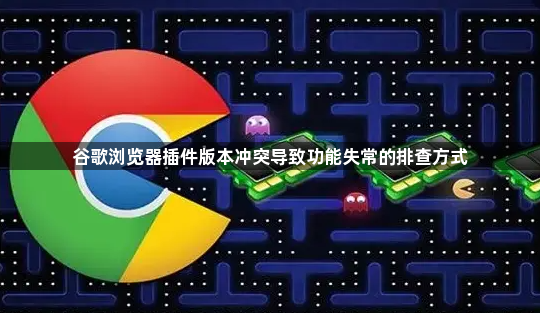 谷歌浏览器插件版本冲突导致功能失常的排查方式1