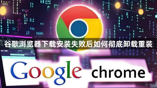 谷歌浏览器下载安装失败后如何彻底卸载重装1