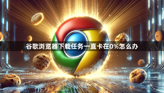 谷歌浏览器下载任务一直卡在0%怎么办1