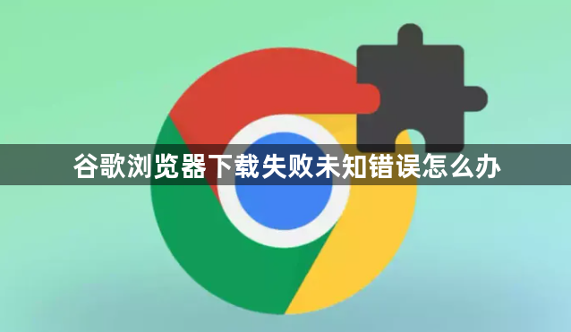 谷歌浏览器下载失败未知错误怎么办1