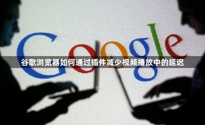 谷歌浏览器如何通过插件减少视频播放中的延迟1