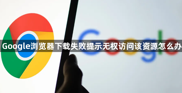 Google浏览器下载失败提示无权访问该资源怎么办1