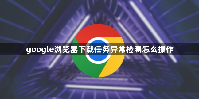google浏览器下载任务异常检测怎么操作1