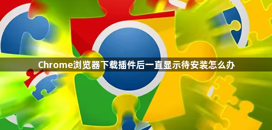 Chrome浏览器下载插件后一直显示待安装怎么办1