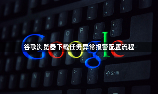 谷歌浏览器下载任务异常报警配置流程1
