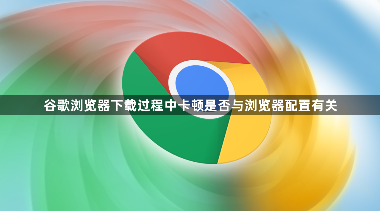谷歌浏览器下载过程中卡顿是否与浏览器配置有关1