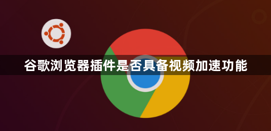 谷歌浏览器插件是否具备视频加速功能1