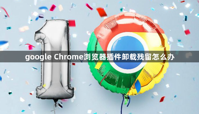 google Chrome浏览器插件卸载残留怎么办1