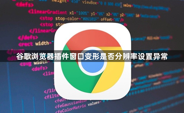 谷歌浏览器插件窗口变形是否分辨率设置异常1