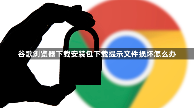 谷歌浏览器下载安装包下载提示文件损坏怎么办1