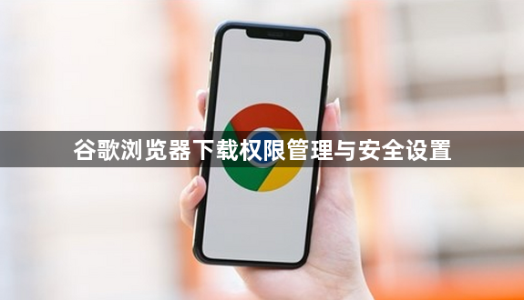 谷歌浏览器下载权限管理与安全设置1