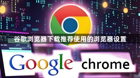 谷歌浏览器下载推荐使用的浏览器设置1