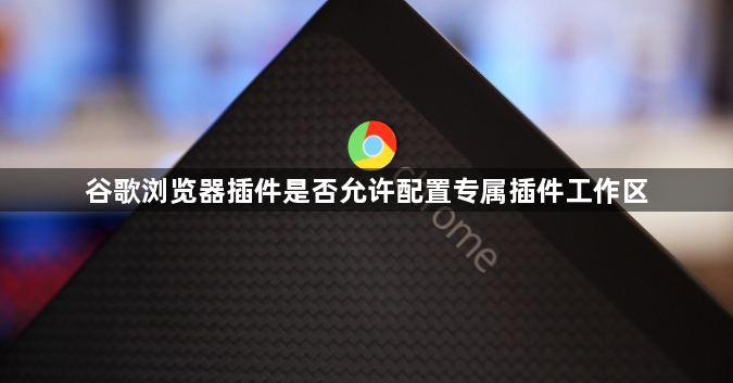 谷歌浏览器插件是否允许配置专属插件工作区1