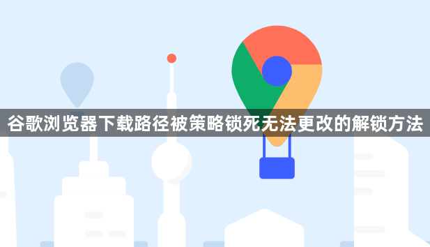 谷歌浏览器下载路径被策略锁死无法更改的解锁方法1