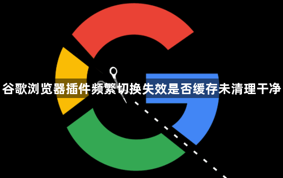 谷歌浏览器插件频繁切换失效是否缓存未清理干净1