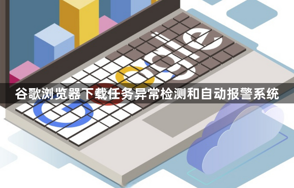 谷歌浏览器下载任务异常检测和自动报警系统1