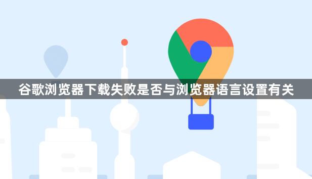 谷歌浏览器下载失败是否与浏览器语言设置有关1