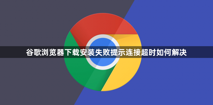 谷歌浏览器下载安装失败提示连接超时如何解决1