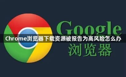 Chrome浏览器下载资源被报告为高风险怎么办1