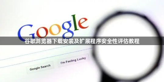 谷歌浏览器下载安装及扩展程序安全性评估教程1