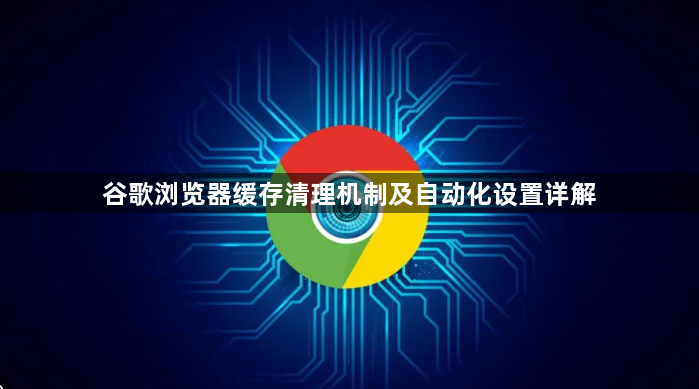 谷歌浏览器缓存清理机制及自动化设置详解1