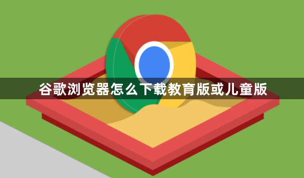 谷歌浏览器怎么下载教育版或儿童版1