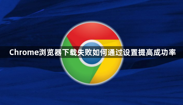 Chrome浏览器下载失败如何通过设置提高成功率1