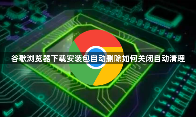 谷歌浏览器下载安装包自动删除如何关闭自动清理1