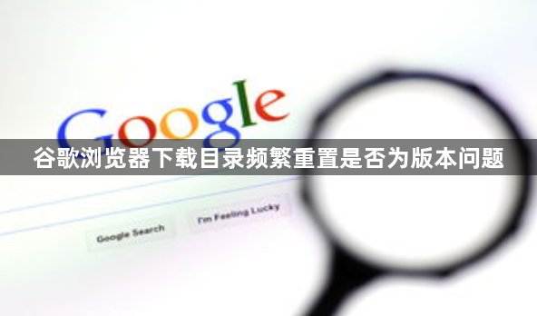 谷歌浏览器下载目录频繁重置是否为版本问题1