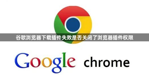 谷歌浏览器下载插件失败是否关闭了浏览器插件权限1