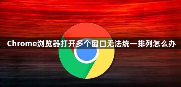 Chrome浏览器打开多个窗口无法统一排列怎么办1