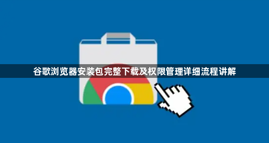 谷歌浏览器安装包完整下载及权限管理详细流程讲解1