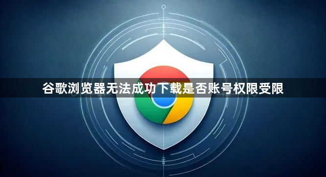 谷歌浏览器无法成功下载是否账号权限受限1