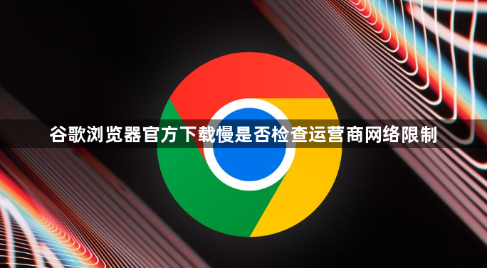 谷歌浏览器官方下载慢是否检查运营商网络限制1
