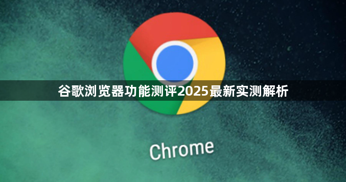 谷歌浏览器功能测评2025最新实测解析1