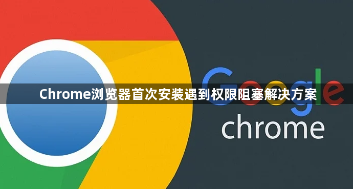 Chrome浏览器首次安装遇到权限阻塞解决方案1