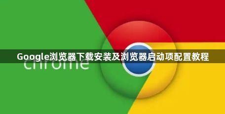 Google浏览器下载安装及浏览器启动项配置教程1